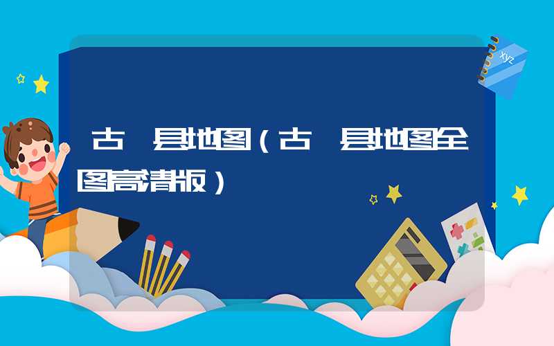 古蔺县地图（古蔺县地图全图高清版）