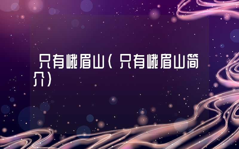 只有峨眉山（只有峨眉山简介）