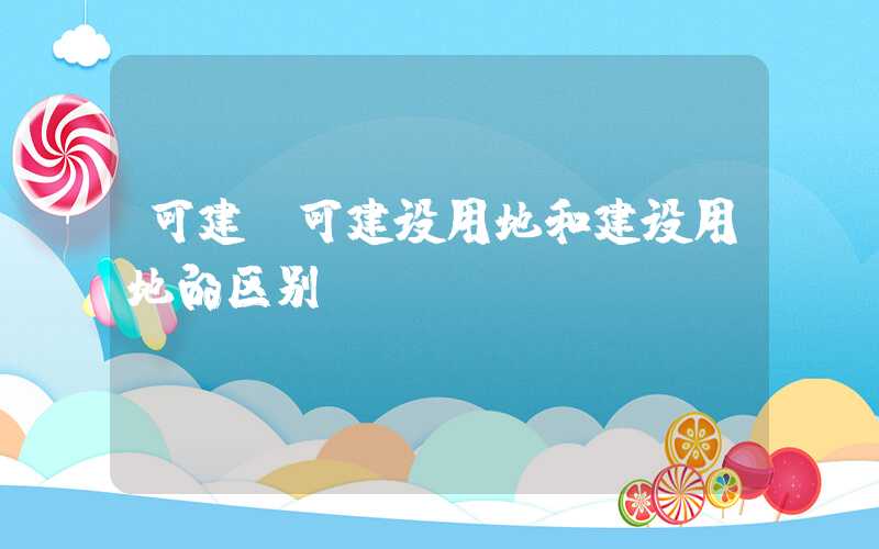 可建（可建设用地和建设用地的区别）