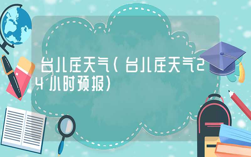 台儿庄天气（台儿庄天气24小时预报）