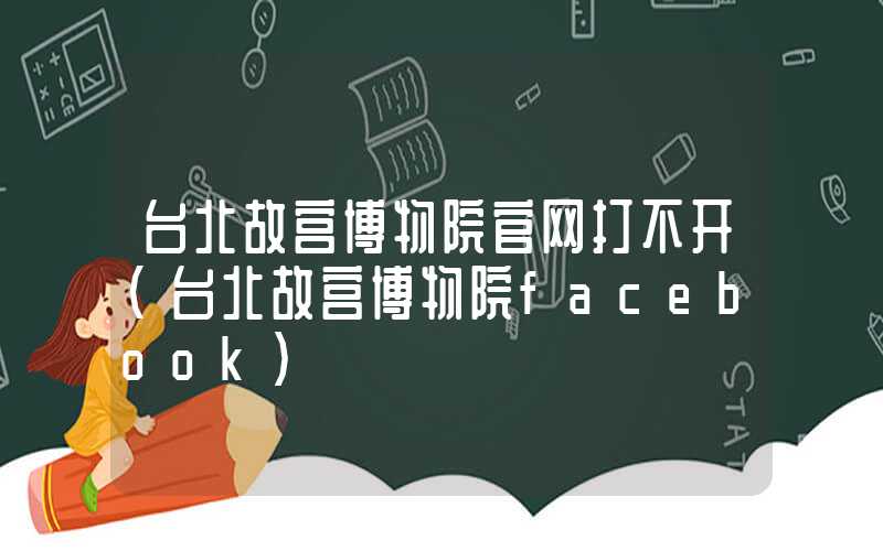 台北故宫博物院官网打不开（台北故宫博物院facebook）
