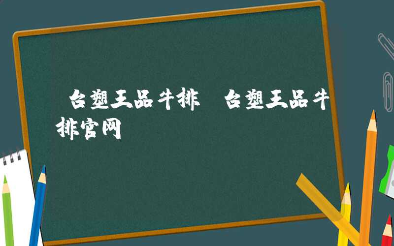 台塑王品牛排（台塑王品牛排官网）