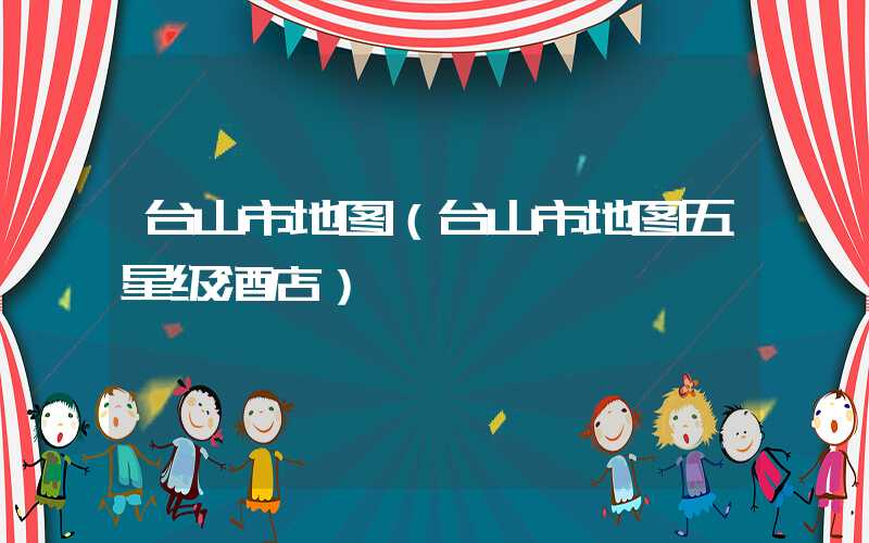台山市地图（台山市地图五星级酒店）