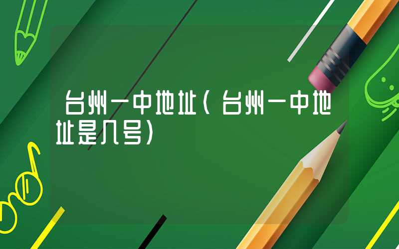 台州一中地址（台州一中地址是几号）