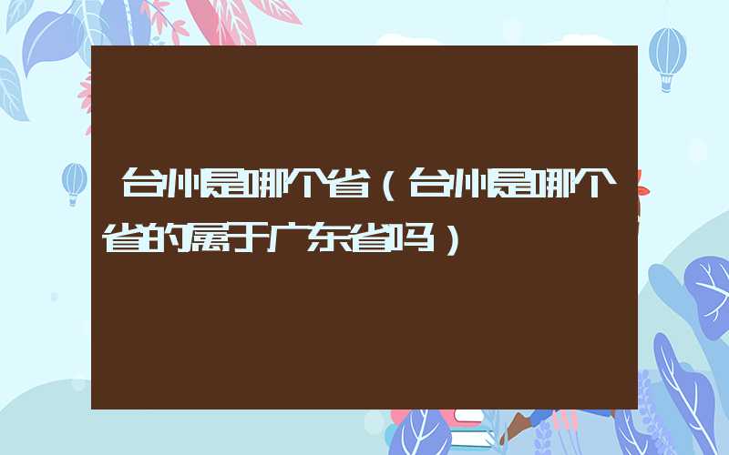 台州是哪个省（台州是哪个省的属于广东省吗）