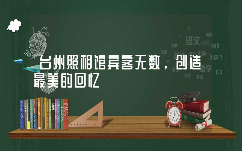 台州照相馆宾客无数,创造最美的回忆