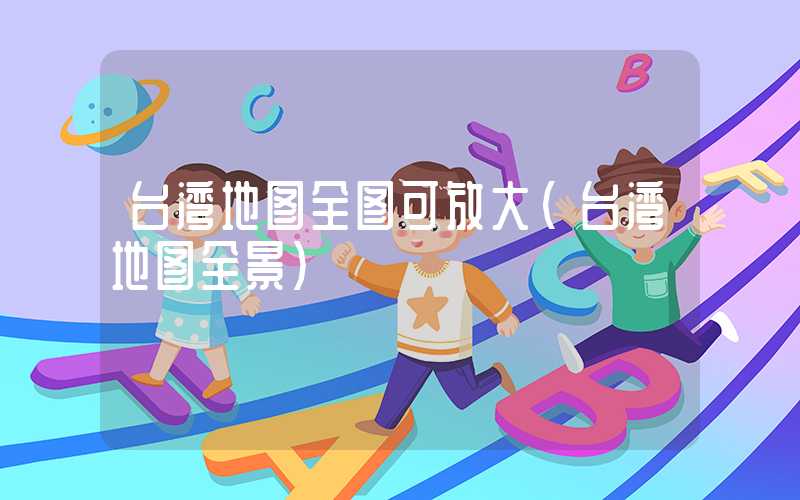 台湾地图全图可放大（台湾地图全景）