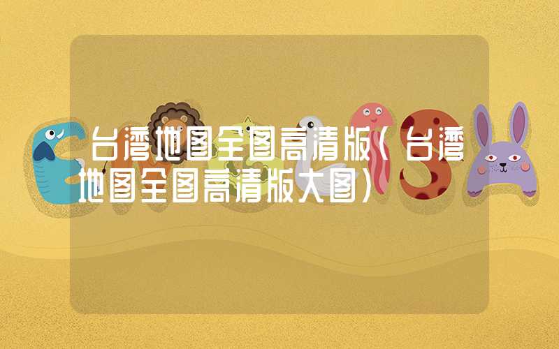 台湾地图全图高清版（台湾地图全图高清版大图）
