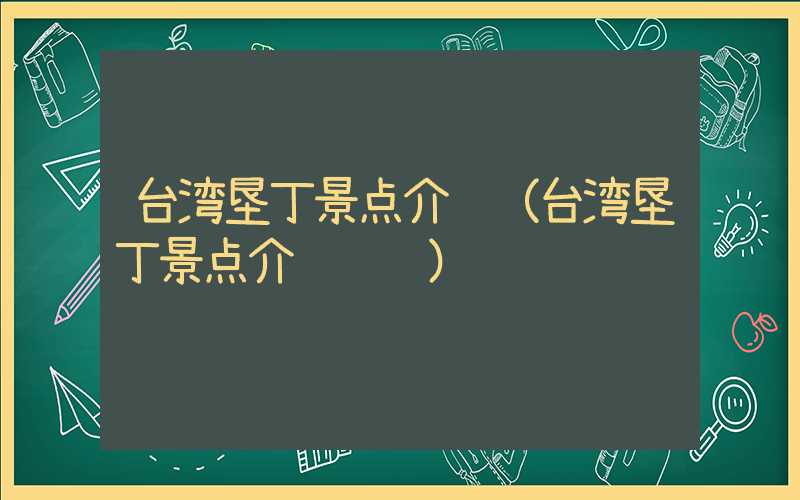 台湾垦丁景点介绍（台湾垦丁景点介绍视频）