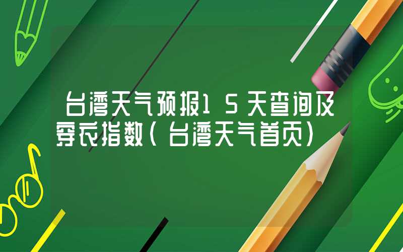 台湾天气预报15天查询及穿衣指数（台湾天气首页）