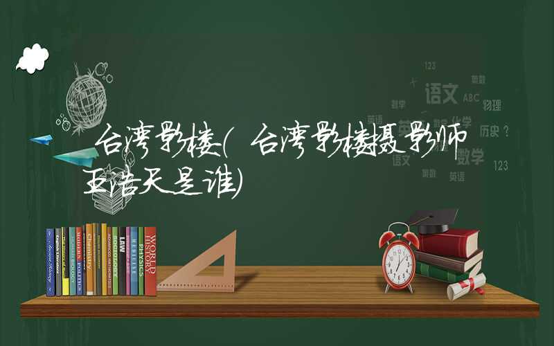 台湾影楼（台湾影楼摄影师王浩天是谁）