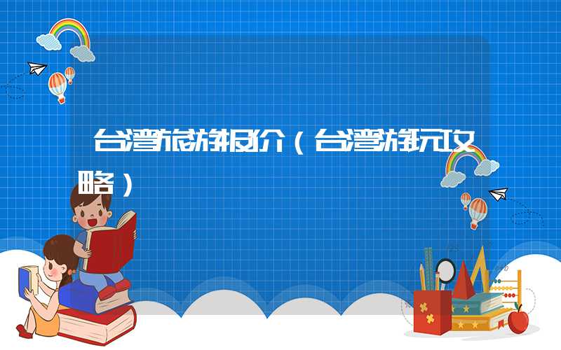台湾旅游报价（台湾游玩攻略）