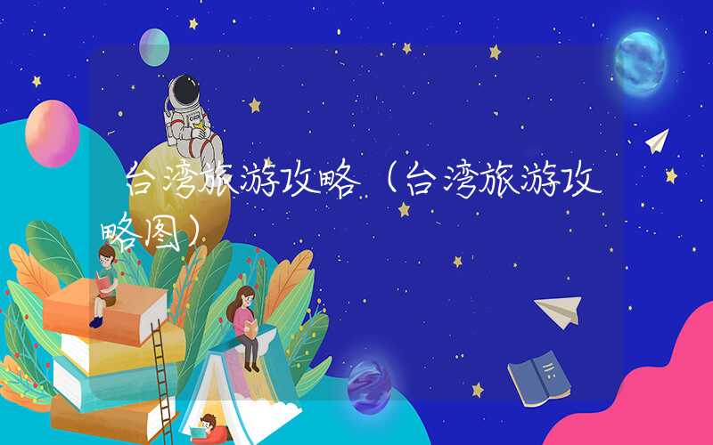 台湾旅游攻略（台湾旅游攻略图）