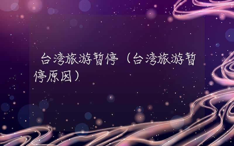 台湾旅游暂停（台湾旅游暂停原因）