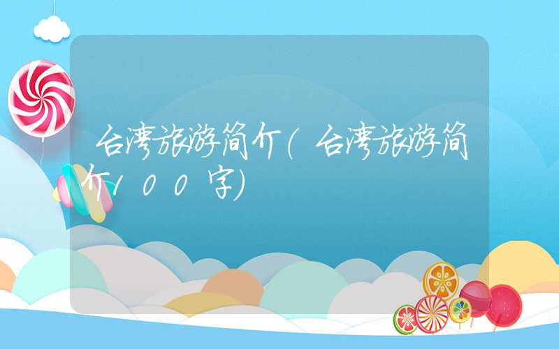 台湾旅游简介（台湾旅游简介100字）