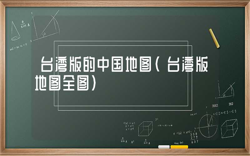 台湾版的中国地图（台湾版地图全图）