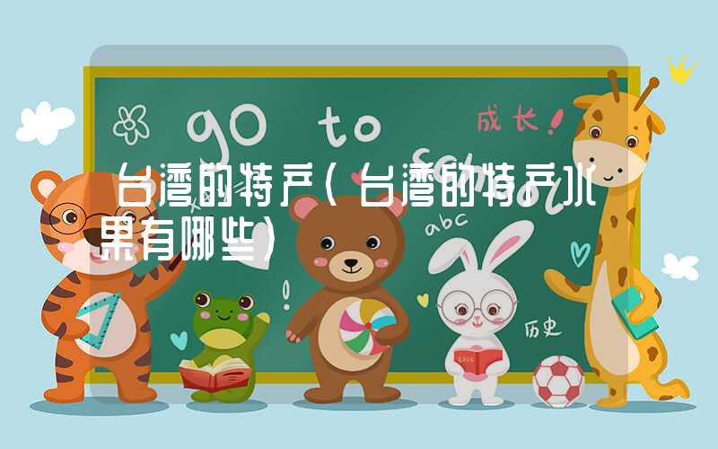 台湾的特产(台湾的特产水果有哪些)