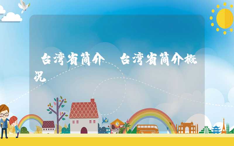 台湾省简介(台湾省简介概况)