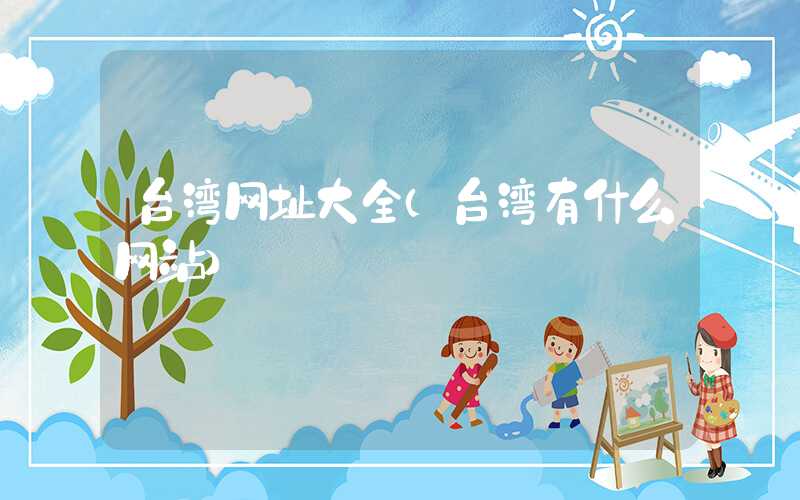 台湾网址大全（台湾有什么网站）