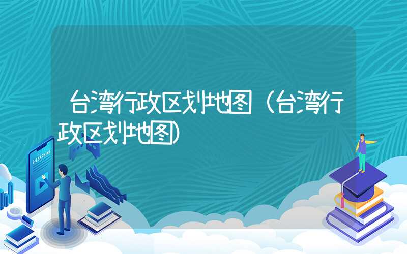 台湾行政区划地图（台湾行政区划地图）
