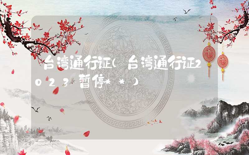 台湾通行证（台湾通行证2023暂停**）
