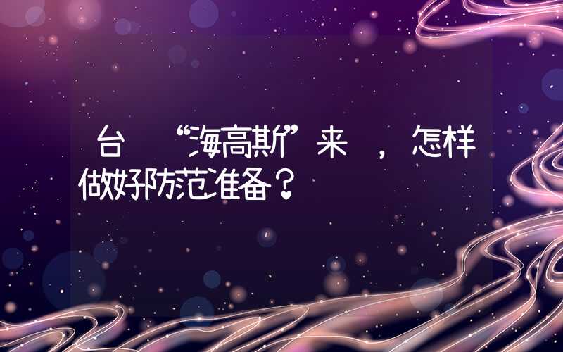 台风“海高斯”来袭，怎样做好防范准备？