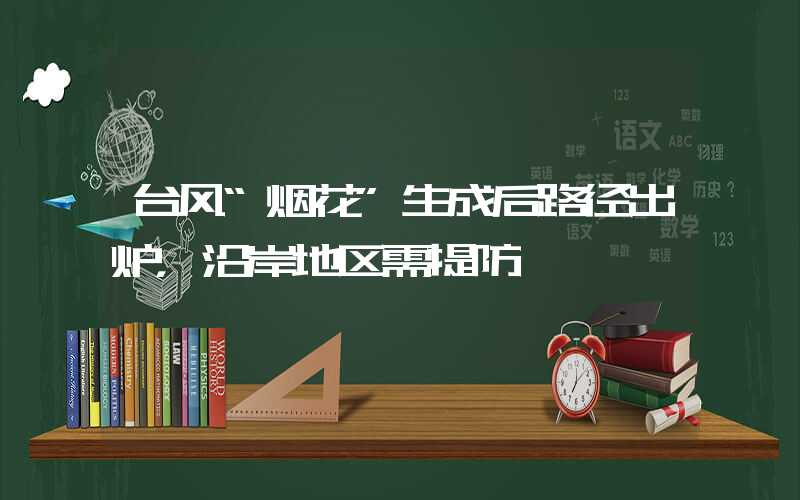 台风“烟花”生成后路径出炉，沿岸地区需提防