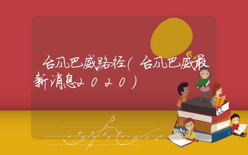 台风巴威路径（台风巴威最新消息2020）