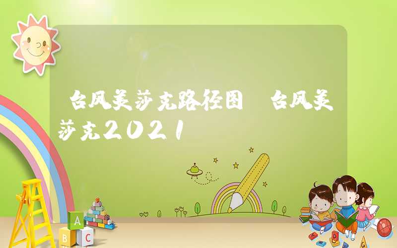台风美莎克路径图（台风美莎克2021）