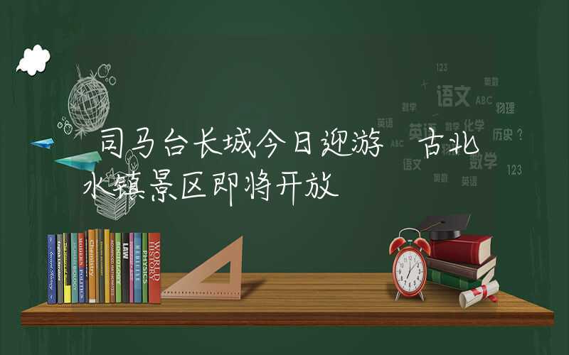 司马台长城今日迎游 古北水镇景区即将开放