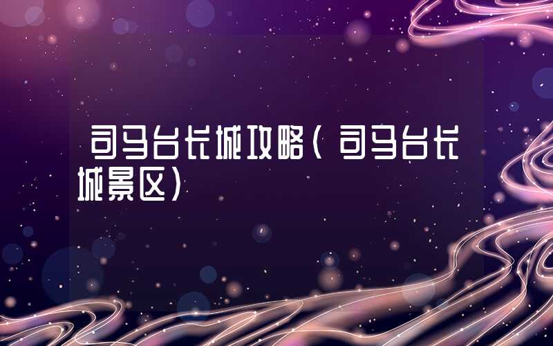 司马台长城攻略（司马台长城景区）