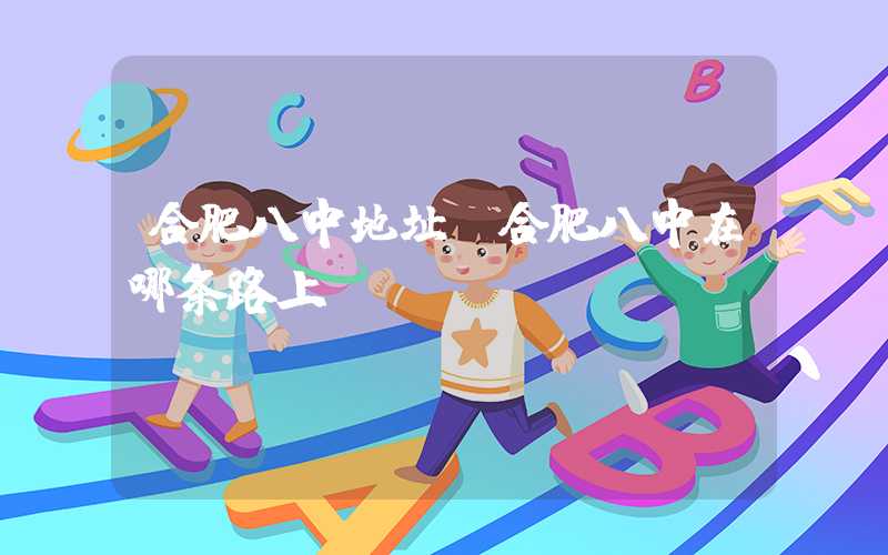 合肥八中地址（合肥八中在哪条路上）