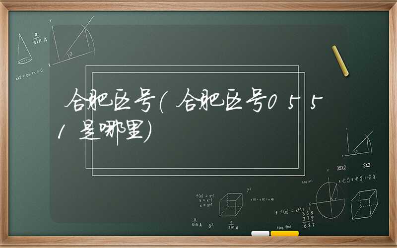 合肥区号（合肥区号0551是哪里）