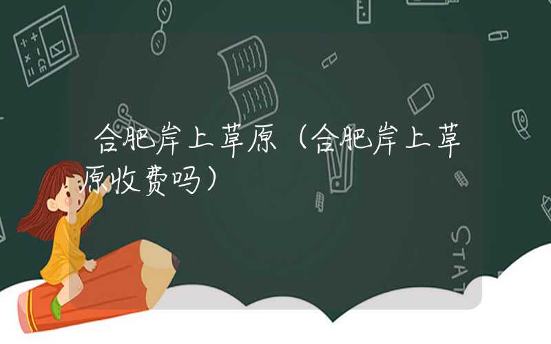 合肥岸上草原（合肥岸上草原收费吗）