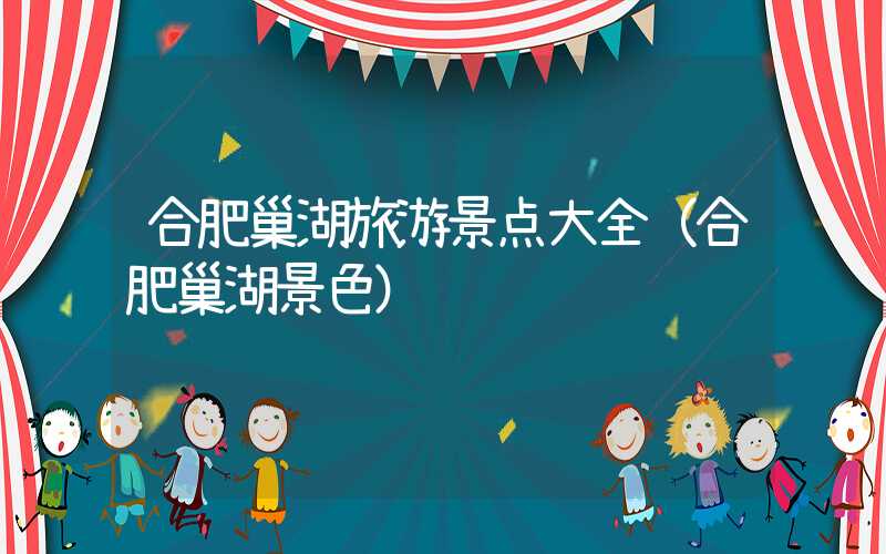 合肥巢湖旅游景点大全（合肥巢湖景色）