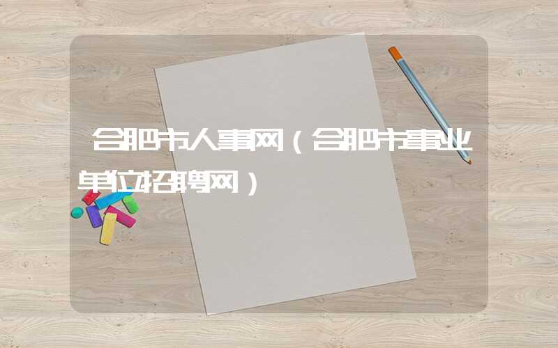 合肥市人事网（合肥市事业单位招聘网）