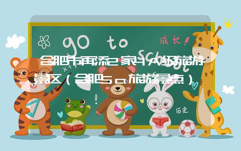 合肥市再添2家4A级旅游景区（合肥5a旅游景点）