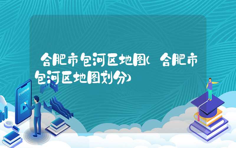 合肥市包河区地图（合肥市包河区地图划分）