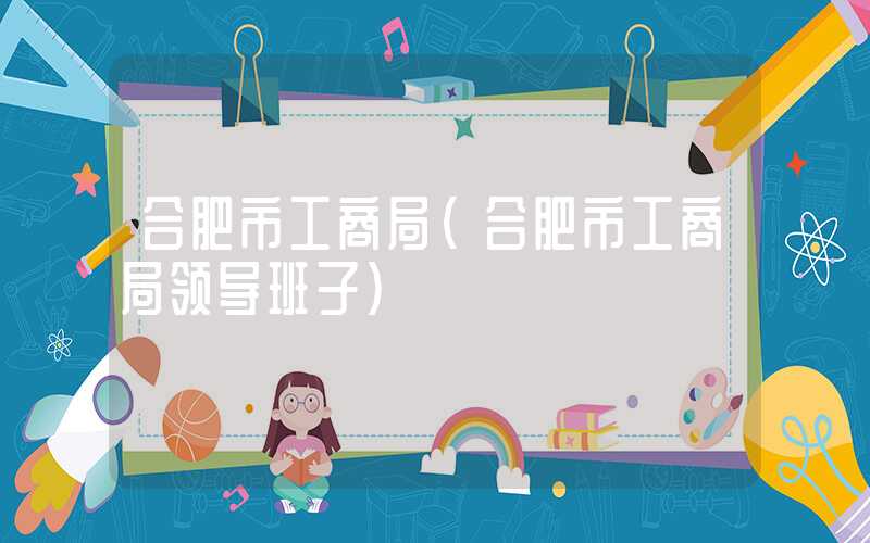 合肥市工商局（合肥市工商局领导班子）