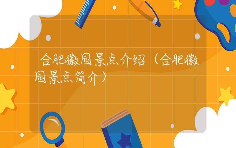 合肥徽园景点介绍（合肥徽园景点简介）
