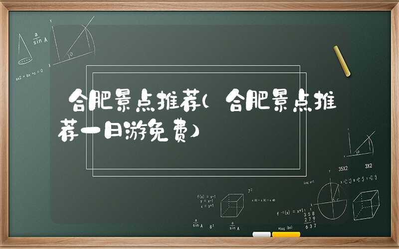 合肥景点推荐（合肥景点推荐一日游免费）