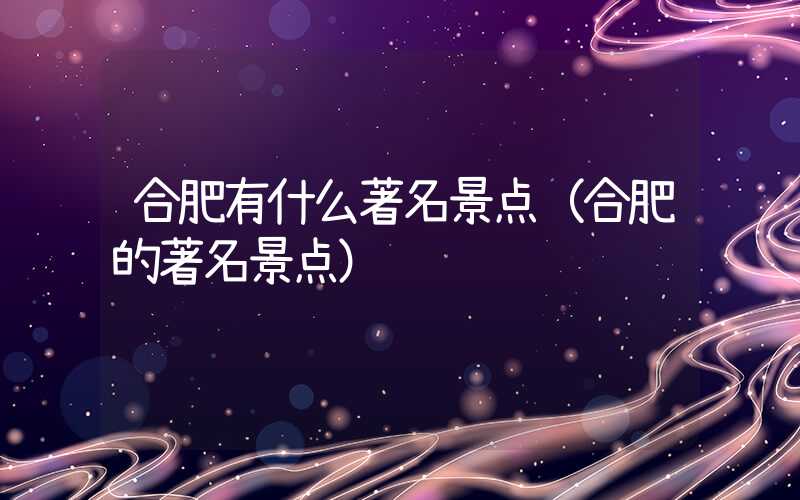 合肥有什么著名景点(合肥的著名景点)