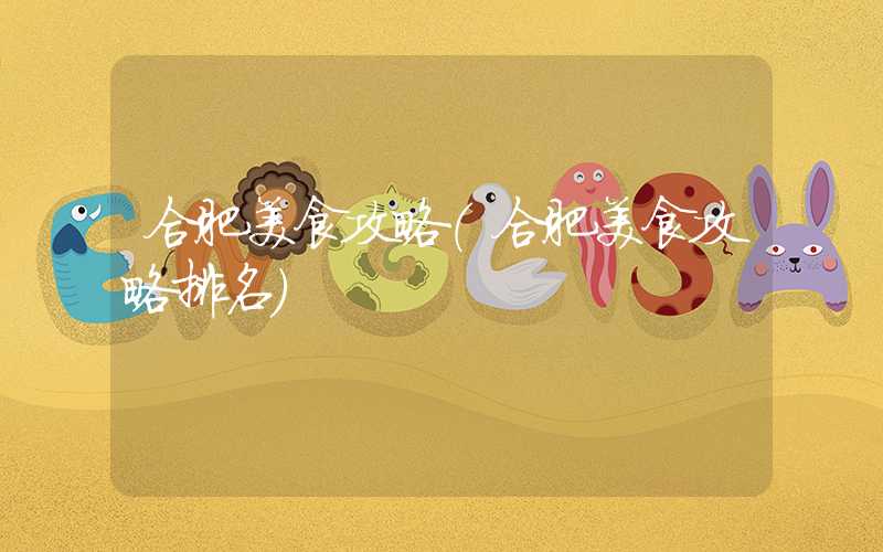 合肥美食攻略（合肥美食攻略排名）