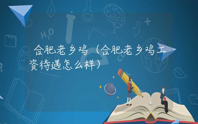 合肥老乡鸡(合肥老乡鸡工资待遇怎么样)