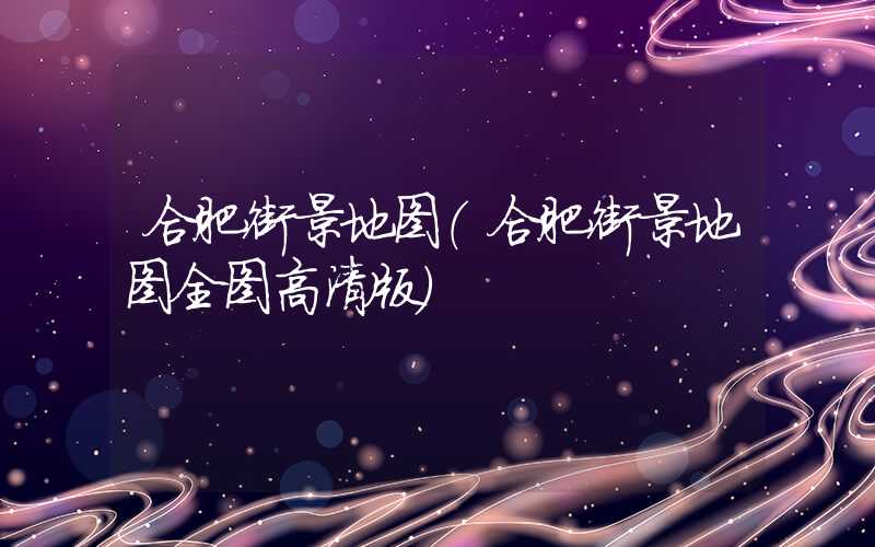 合肥街景地图（合肥街景地图全图高清版）