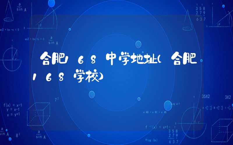 合肥168中学地址（合肥168学校）
