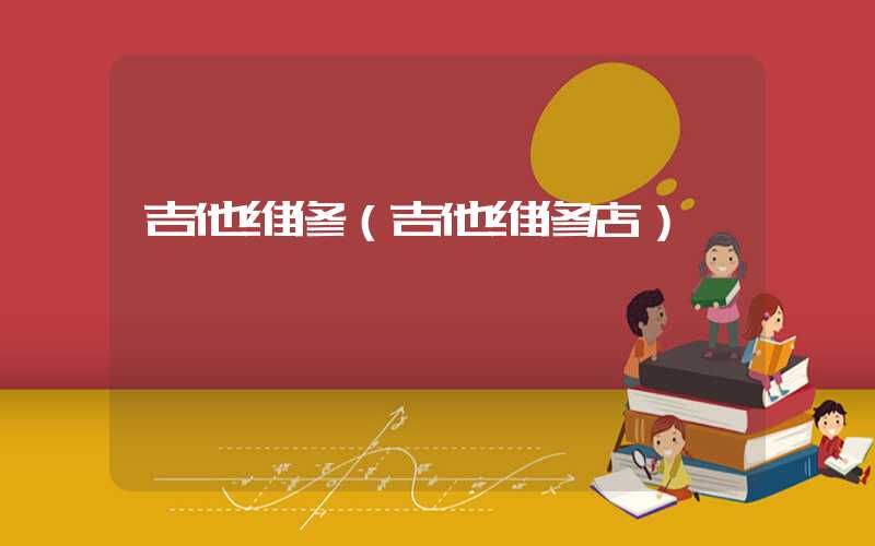 吉他维修（吉他维修店）