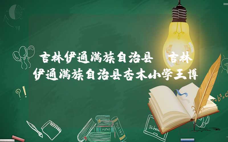 吉林伊通满族自治县(吉林伊通满族自治县杏木小学王博)