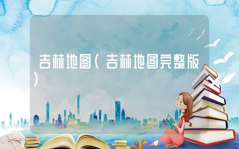 吉林地图（吉林地图完整版）