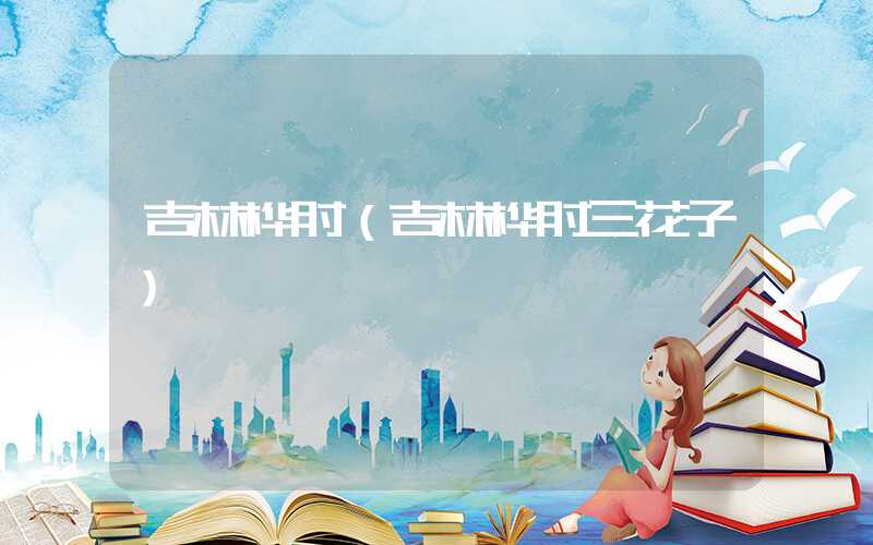 吉林桦甸（吉林桦甸三花子）